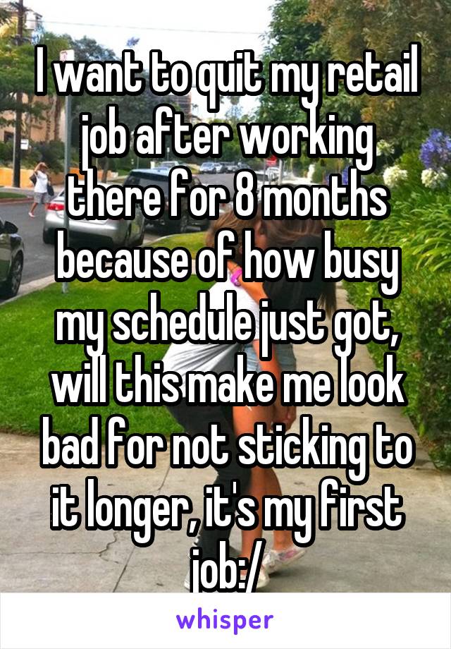 I want to quit my retail job after working there for 8 months because of how busy my schedule just got, will this make me look bad for not sticking to it longer, it's my first job:/