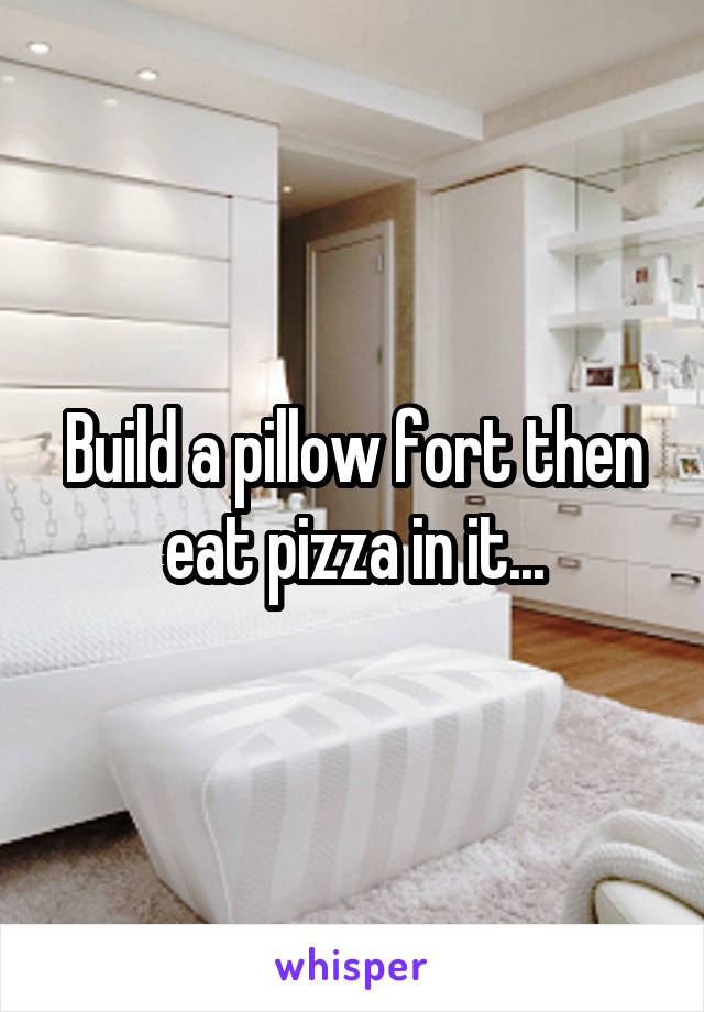 Build a pillow fort then eat pizza in it...