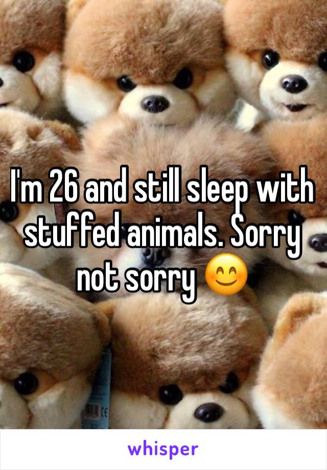 I'm 26 and still sleep with stuffed animals. Sorry not sorry 😊