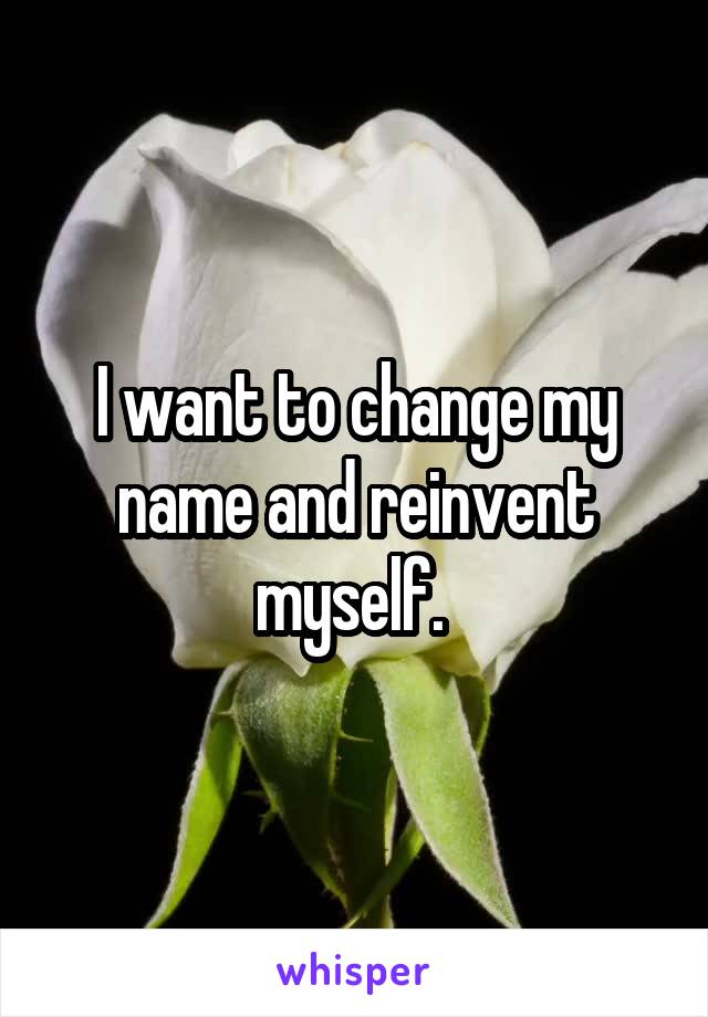 I want to change my name and reinvent myself. 
