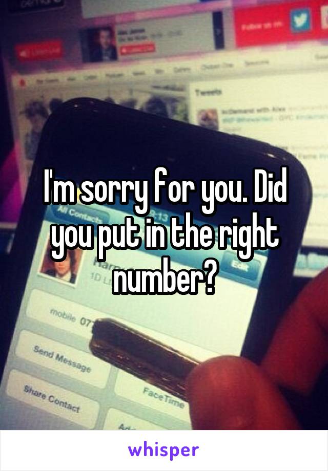 I'm sorry for you. Did you put in the right number?