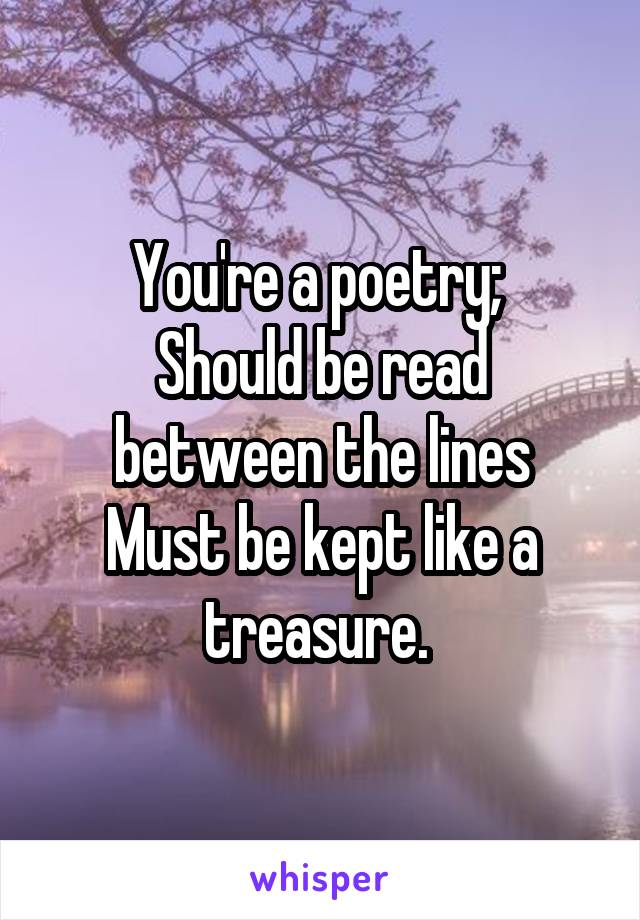 You're a poetry; 
Should be read between the lines
Must be kept like a treasure. 