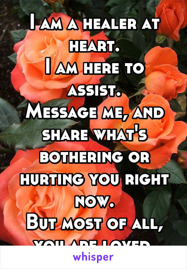 I am a healer at heart.
I am here to assist.
Message me, and share what's bothering or hurting you right now.
But most of all, you are loved.