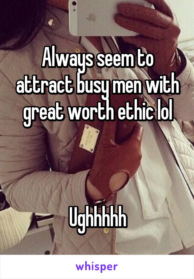Always seem to attract busy men with great worth ethic lol



Ughhhhh