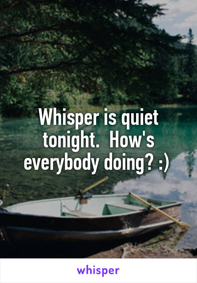 Whisper is quiet tonight.  How's everybody doing? :) 