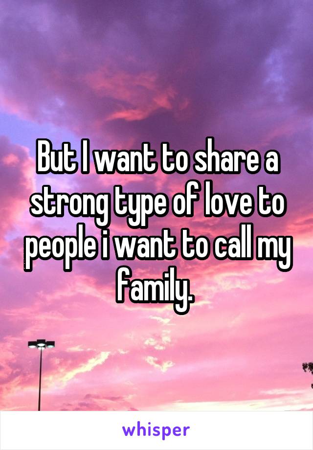 But I want to share a strong type of love to people i want to call my family. 