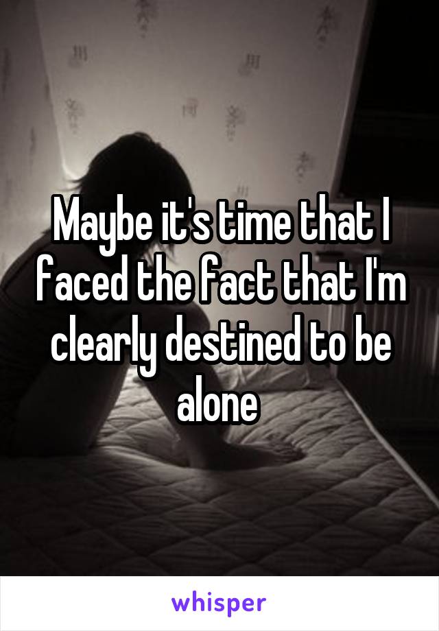 Maybe it's time that I faced the fact that I'm clearly destined to be alone 