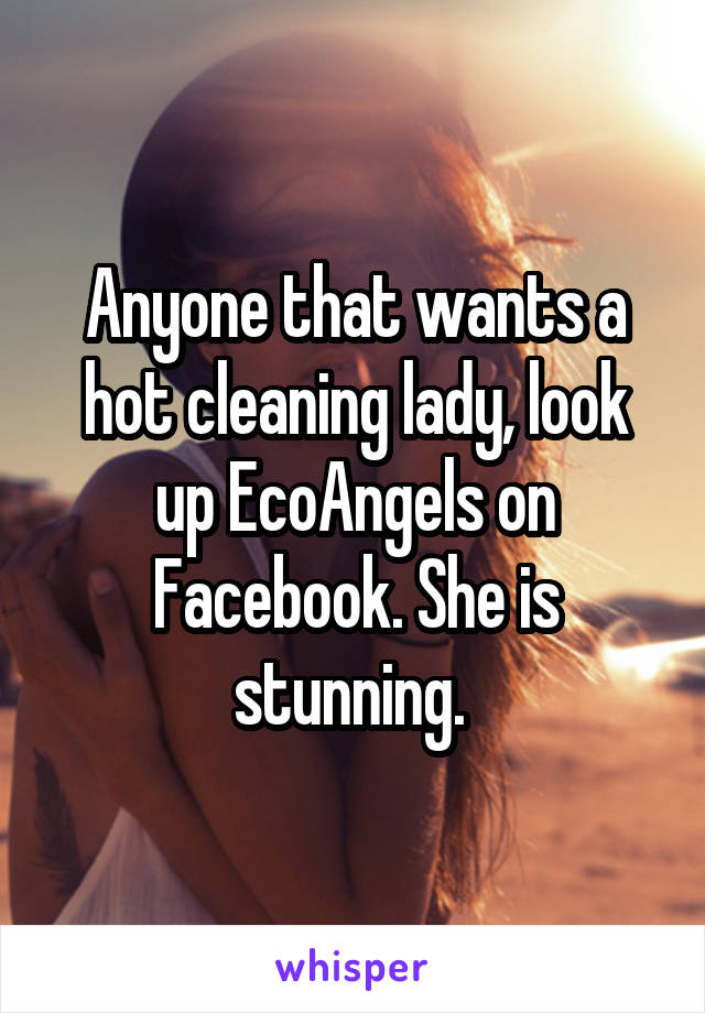 Anyone that wants a hot cleaning lady, look up EcoAngels on Facebook. She is stunning. 
