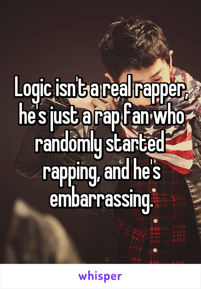 Logic isn't a real rapper, he's just a rap fan who randomly started  rapping, and he's embarrassing.