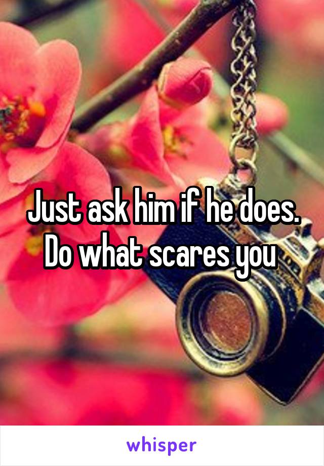 Just ask him if he does. Do what scares you 