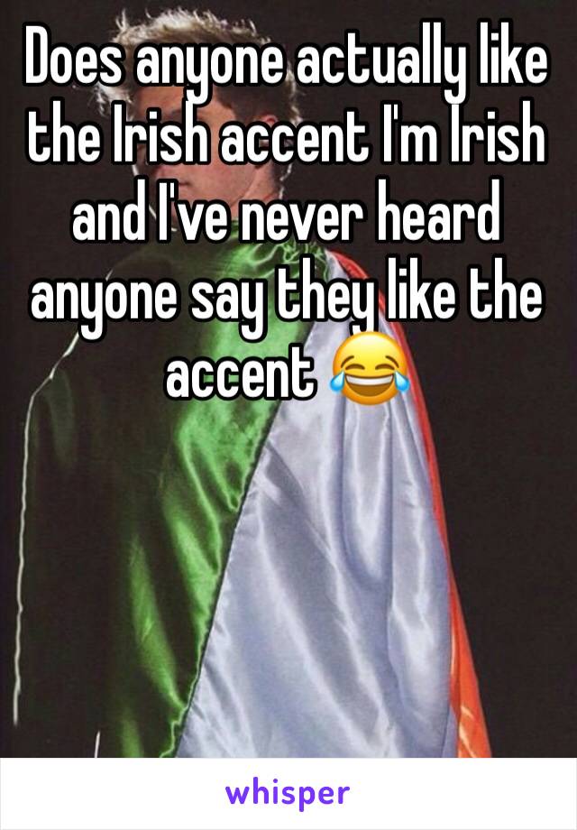 Does anyone actually like the Irish accent I'm Irish and I've never heard anyone say they like the accent 😂