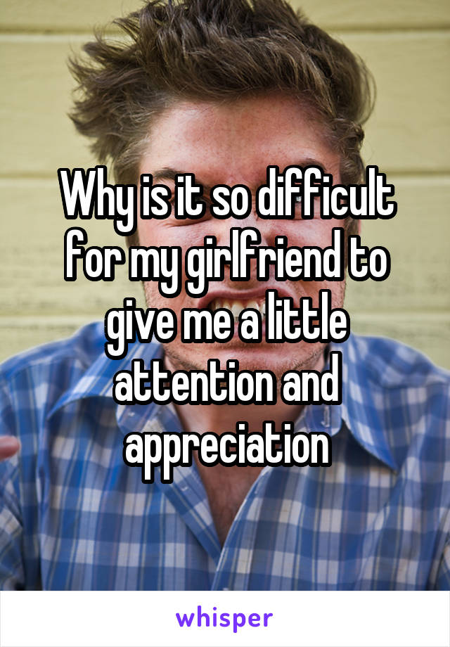 Why is it so difficult for my girlfriend to give me a little attention and appreciation