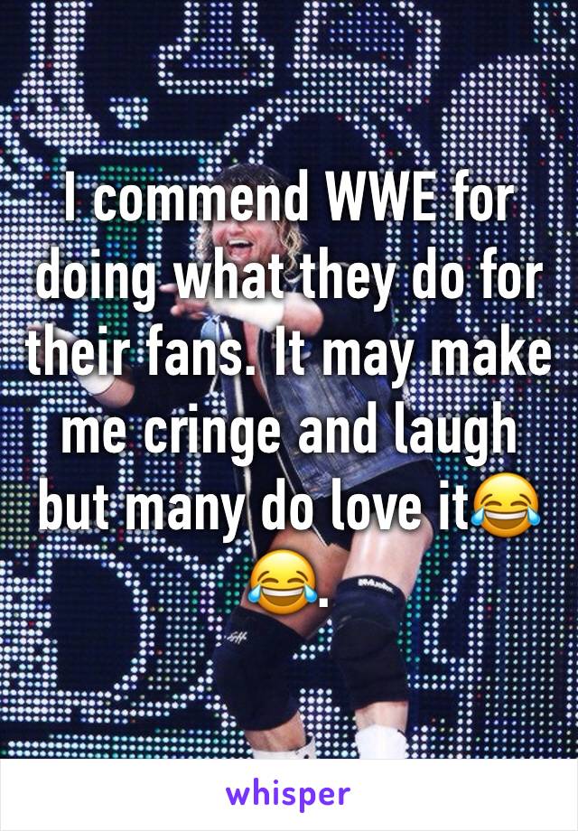 I commend WWE for doing what they do for their fans. It may make me cringe and laugh but many do love it😂😂.