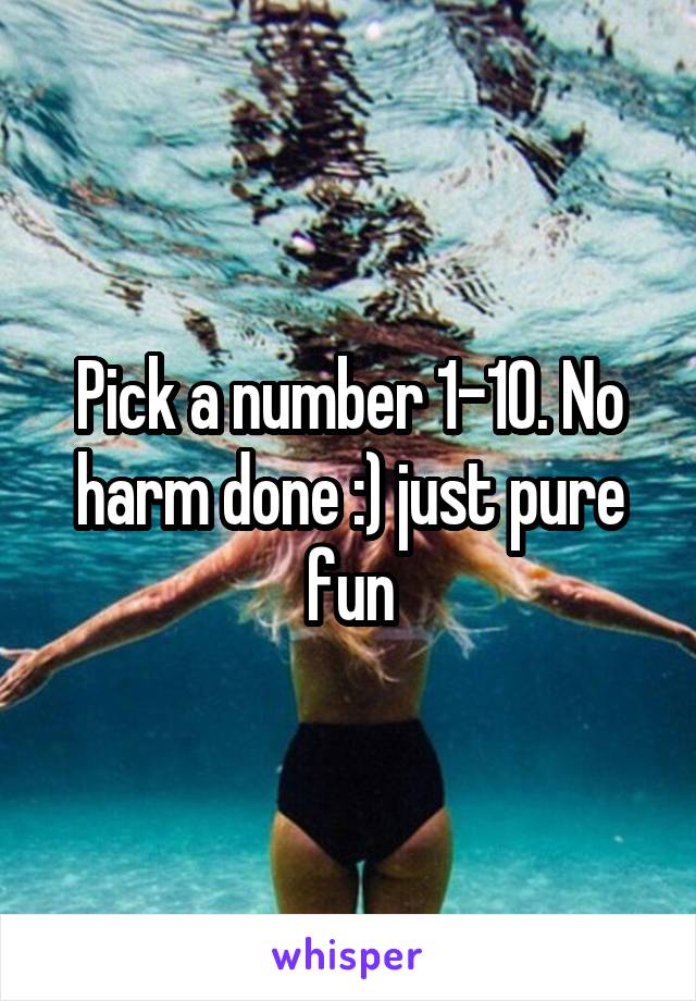Pick a number 1-10. No harm done :) just pure fun