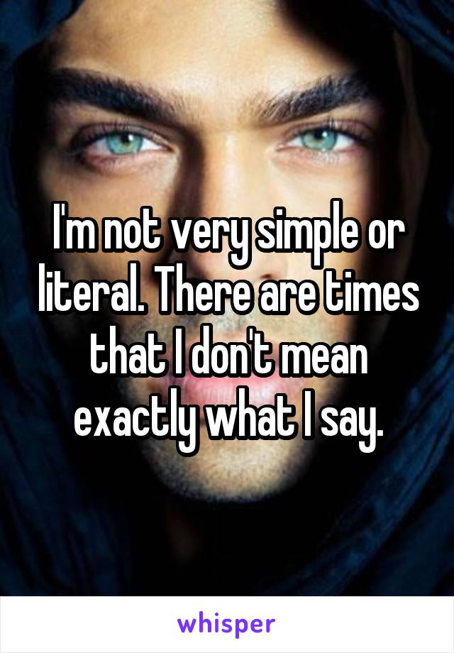 I'm not very simple or literal. There are times that I don't mean exactly what I say.