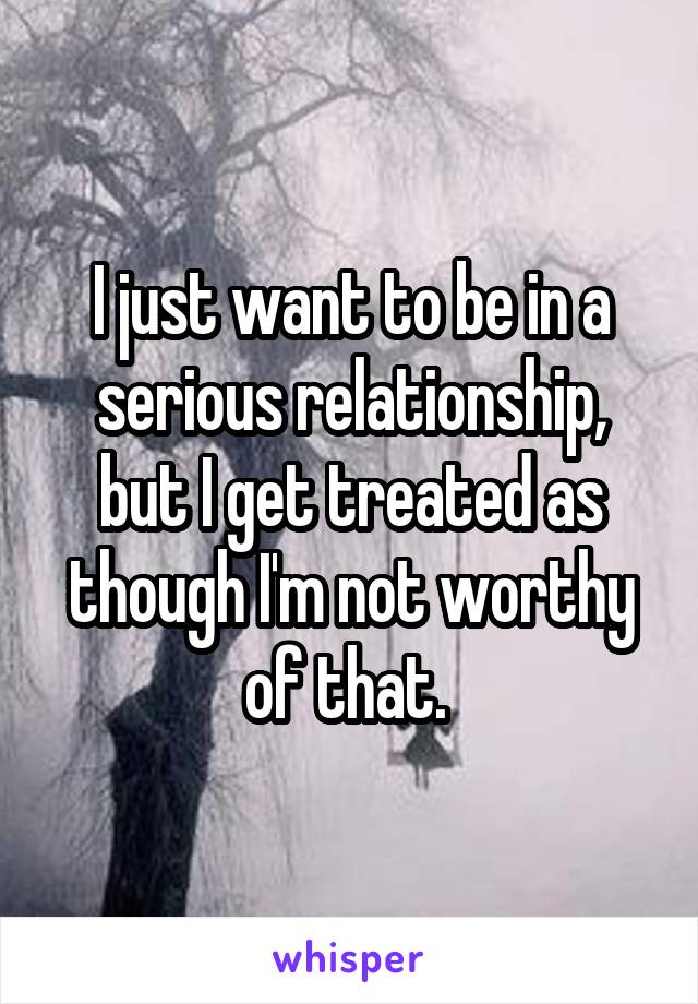 I just want to be in a serious relationship, but I get treated as though I'm not worthy of that. 