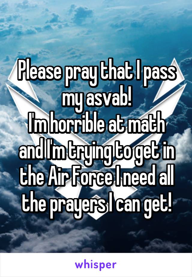 Please pray that I pass my asvab!
I'm horrible at math and I'm trying to get in the Air Force I need all the prayers I can get!