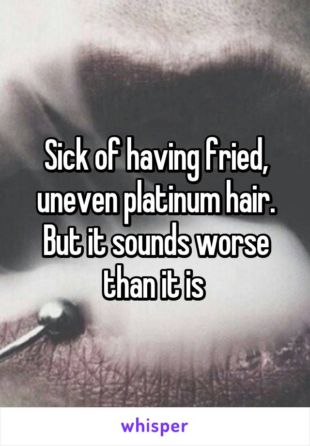 Sick of having fried, uneven platinum hair.
But it sounds worse than it is 