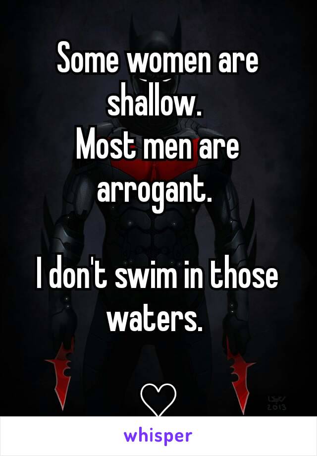 Some women are shallow. 
Most men are arrogant. 

I don't swim in those waters. 

♡