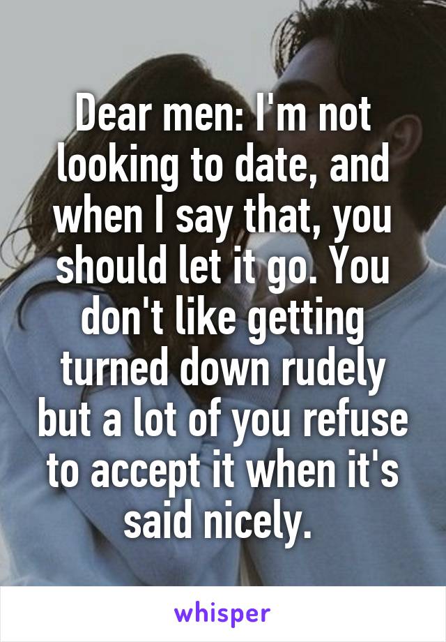 Dear men: I'm not looking to date, and when I say that, you should let it go. You don't like getting turned down rudely but a lot of you refuse to accept it when it's said nicely. 