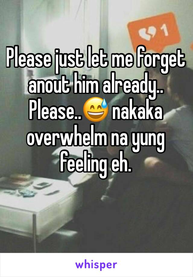 Please just let me forget anout him already.. Please..😅 nakaka overwhelm na yung feeling eh.
