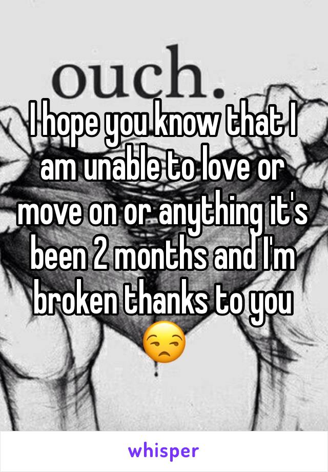 I hope you know that I am unable to love or move on or anything it's been 2 months and I'm broken thanks to you 😒