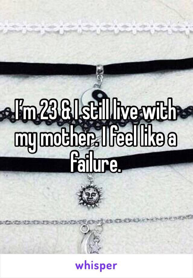I’m 23 & I still live with my mother. I feel like a failure. 