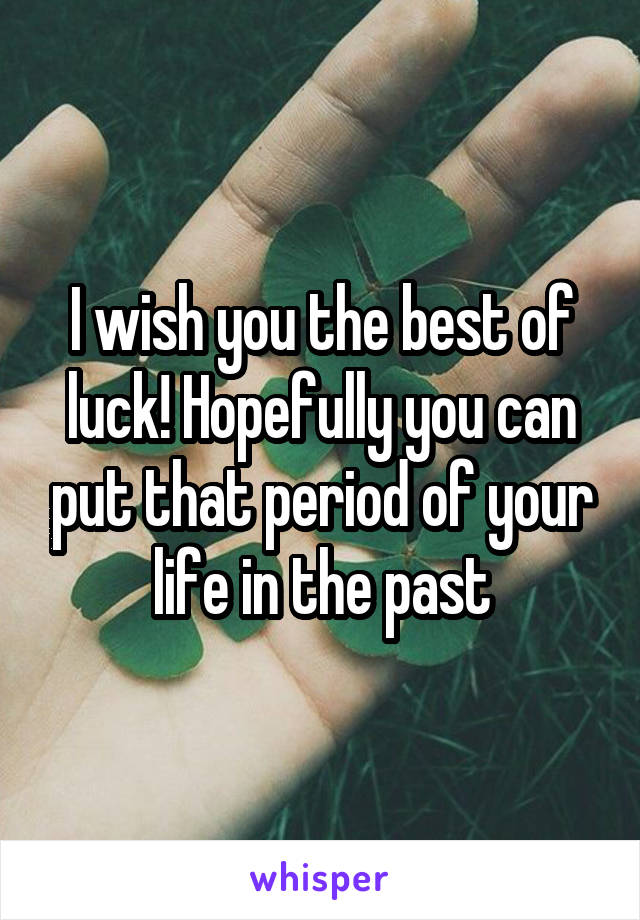 I wish you the best of luck! Hopefully you can put that period of your life in the past