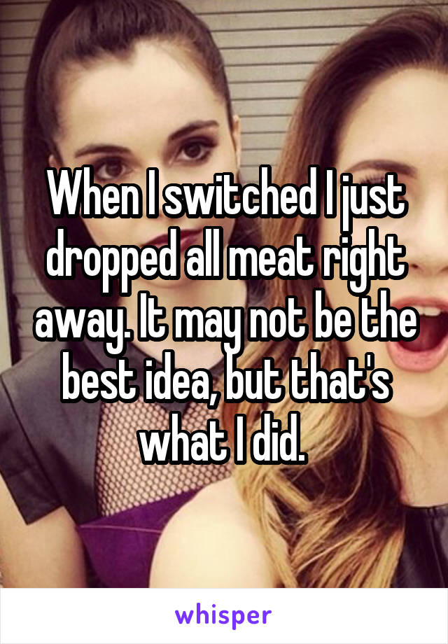 When I switched I just dropped all meat right away. It may not be the best idea, but that's what I did. 