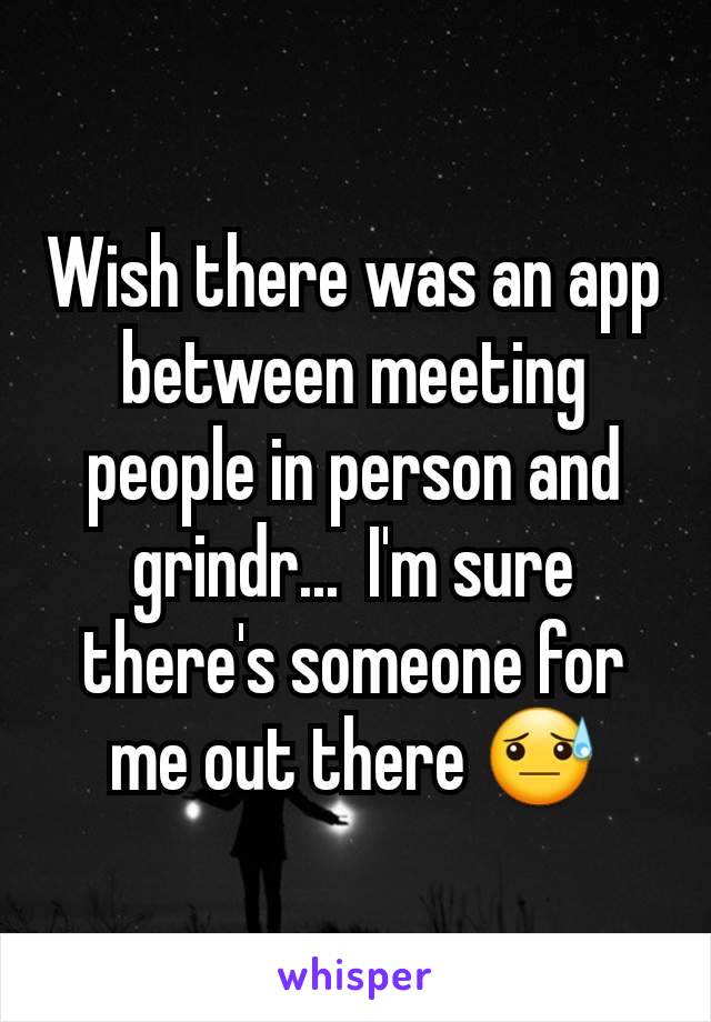 Wish there was an app between meeting people in person and grindr...  I'm sure there's someone for me out there 😓