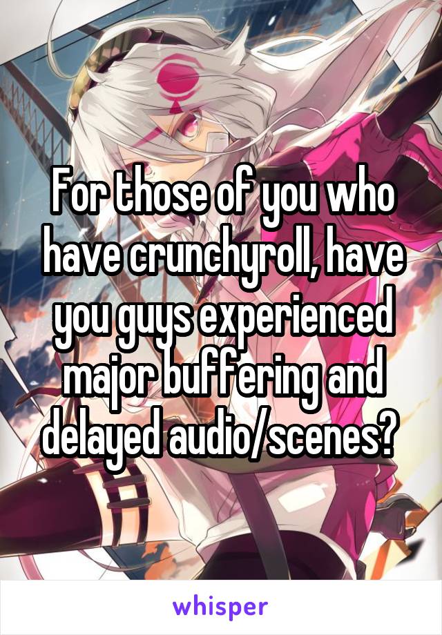For those of you who have crunchyroll, have you guys experienced major buffering and delayed audio/scenes? 