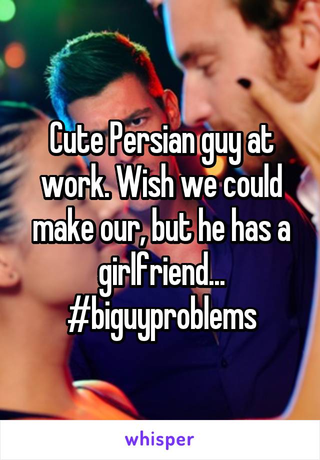 Cute Persian guy at work. Wish we could make our, but he has a girlfriend...
#biguyproblems