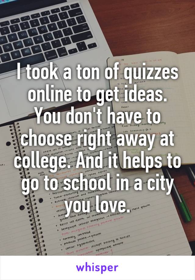 I took a ton of quizzes online to get ideas. You don't have to choose right away at college. And it helps to go to school in a city you love.