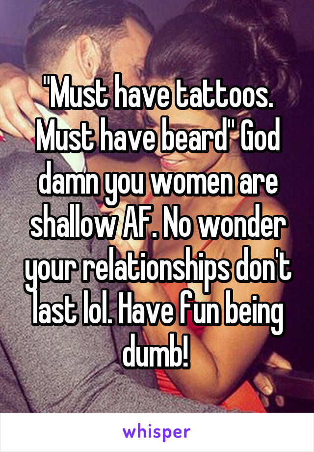 "Must have tattoos. Must have beard" God damn you women are shallow AF. No wonder your relationships don't last lol. Have fun being dumb! 