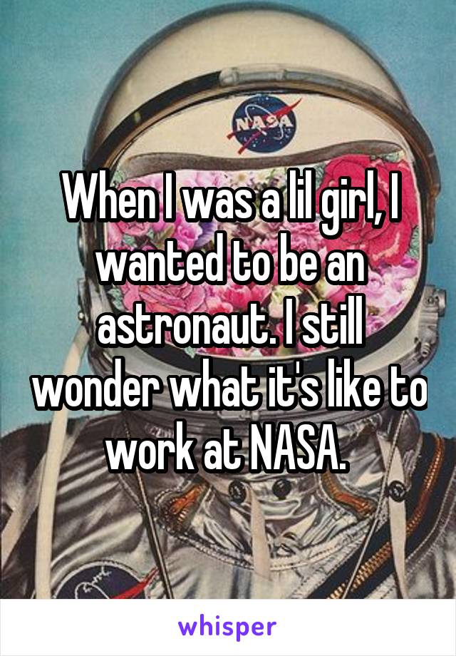 When I was a lil girl, I wanted to be an astronaut. I still wonder what it's like to work at NASA. 
