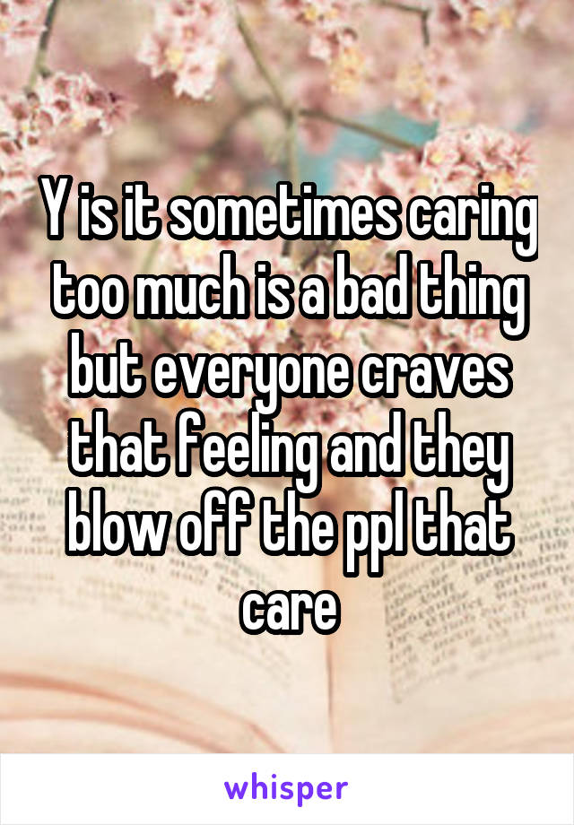 Y is it sometimes caring too much is a bad thing but everyone craves that feeling and they blow off the ppl that care