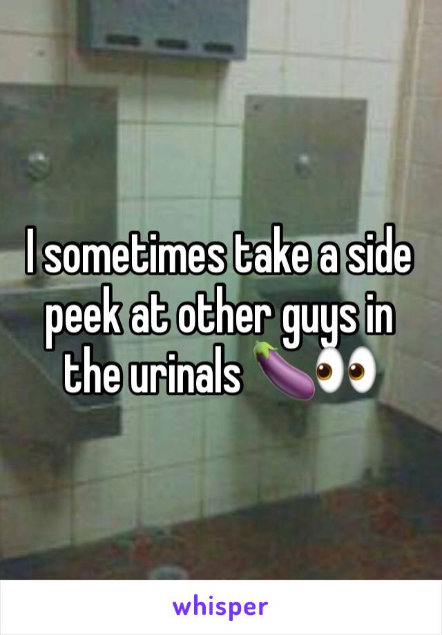 I sometimes take a side peek at other guys in the urinals 🍆👀