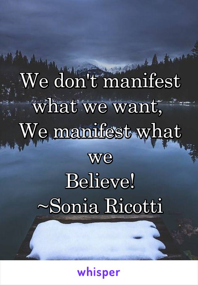 We don't manifest what we want, 
We manifest what we
Believe!
~Sonia Ricotti