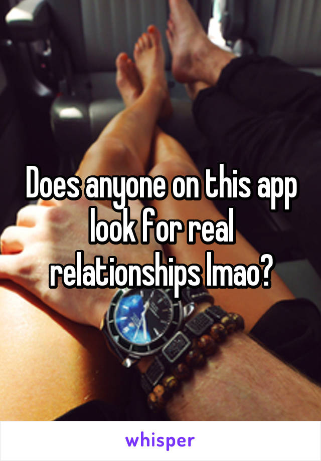 Does anyone on this app look for real relationships lmao?