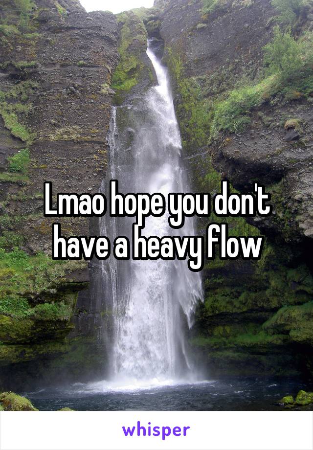 Lmao hope you don't have a heavy flow