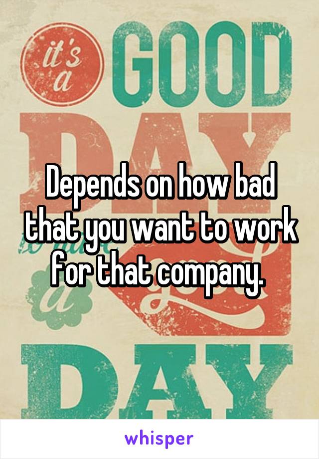 Depends on how bad that you want to work for that company. 