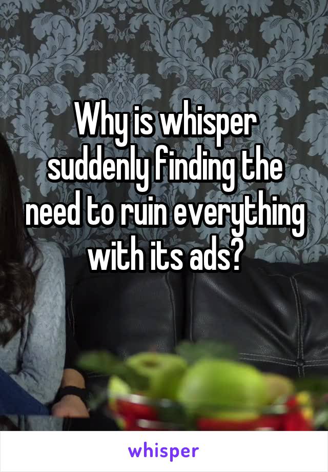 Why is whisper suddenly finding the need to ruin everything with its ads?

