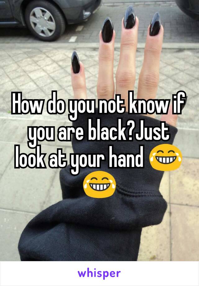 How do you not know if you are black?Just look at your hand 😂😂
