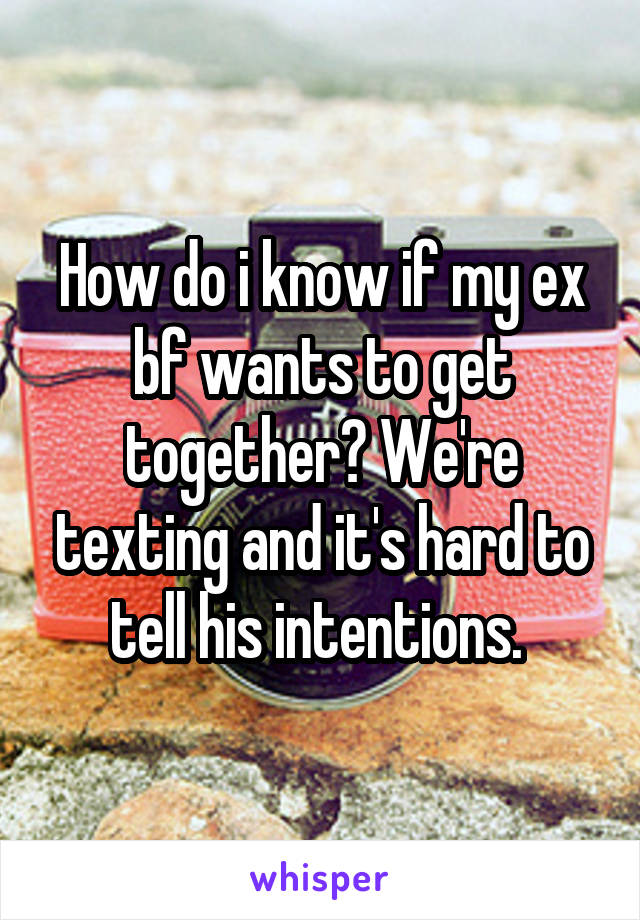 How do i know if my ex bf wants to get together? We're texting and it's hard to tell his intentions. 