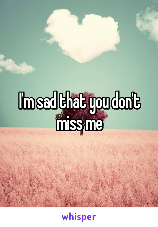 I'm sad that you don't miss me