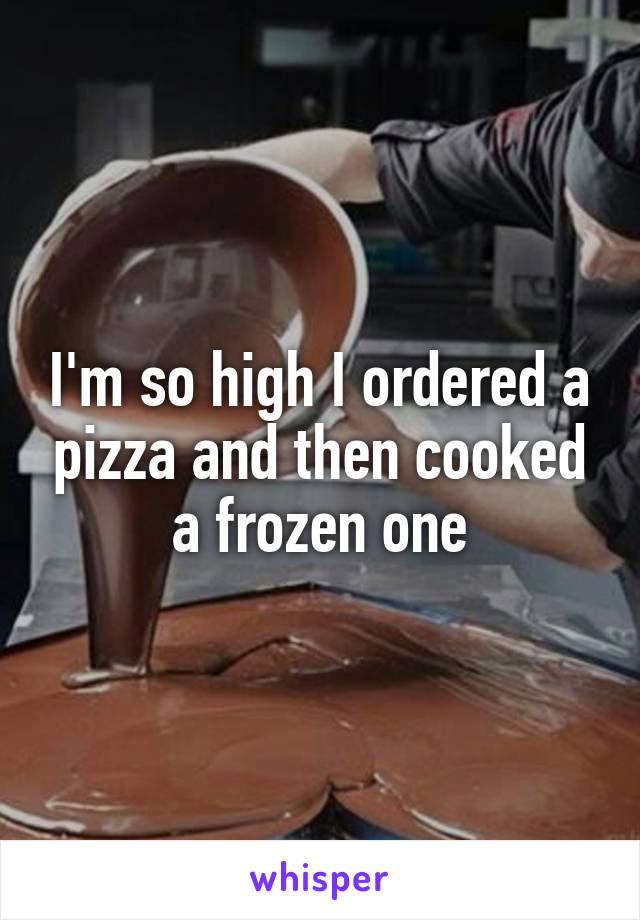 I'm so high I ordered a pizza and then cooked a frozen one
