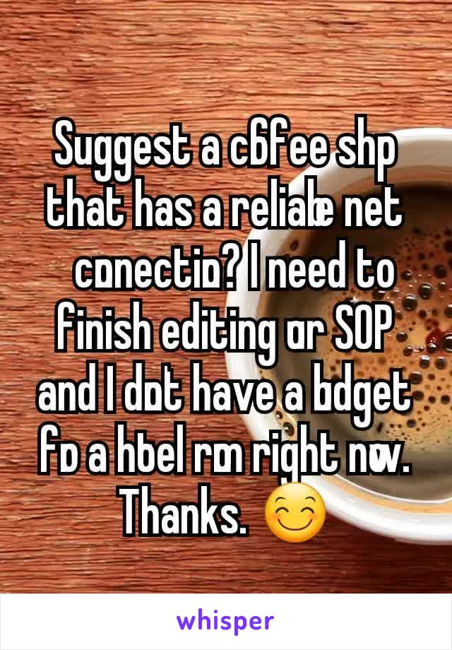Suggest a coffee shop that has a reliable net connection? I need to finish editing our SOP and I don't have a budget for a hotel room right now. Thanks. 😊