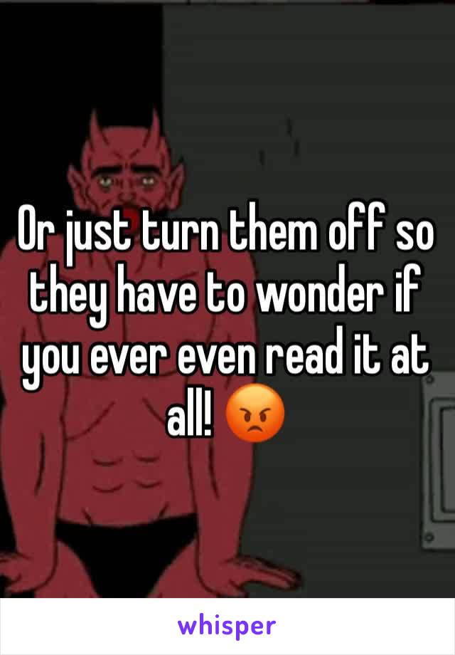 Or just turn them off so they have to wonder if you ever even read it at all! 😡