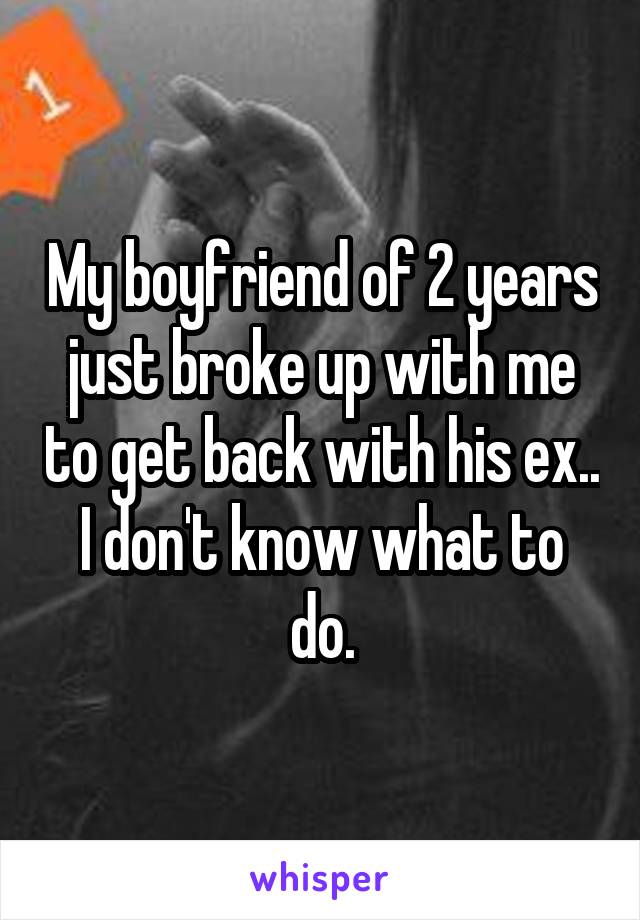 My boyfriend of 2 years just broke up with me to get back with his ex.. I don't know what to do.