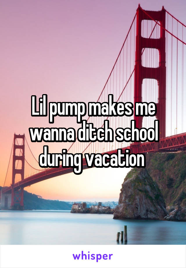 Lil pump makes me wanna ditch school during vacation 
